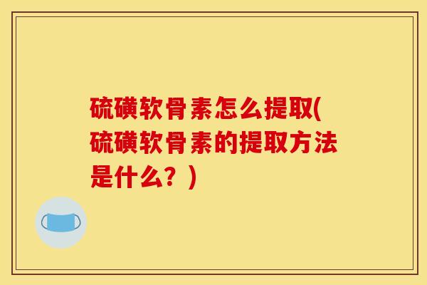 硫磺软骨素怎么提取(硫磺软骨素的提取方法是什么？)