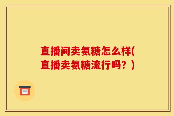 直播间卖氨糖怎么样(直播卖氨糖流行吗？)