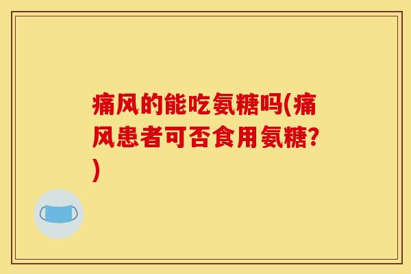 痛风的能吃氨糖吗(痛风患者可否食用氨糖？)