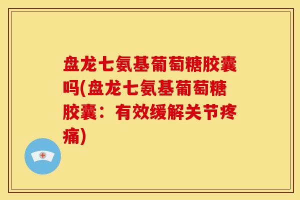 盘龙七氨基葡萄糖胶囊吗(盘龙七氨基葡萄糖胶囊：有效缓解关节疼痛)