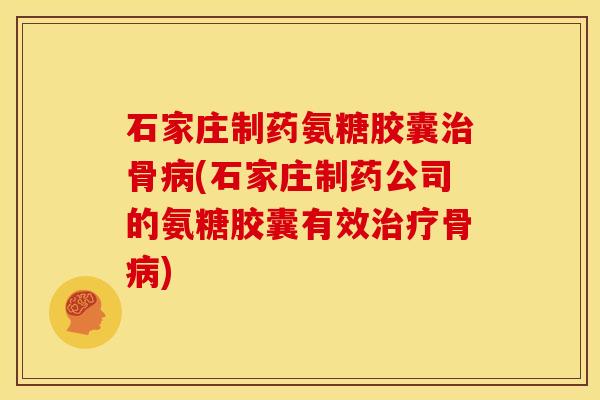 石家庄制药氨糖胶囊治骨病(石家庄制药公司的氨糖胶囊有效治疗骨病)
