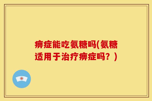痹症能吃氨糖吗(氨糖适用于治疗痹症吗？)