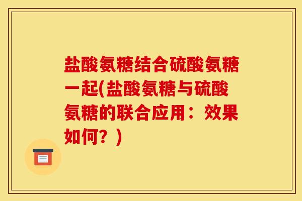盐酸氨糖结合硫酸氨糖一起(盐酸氨糖与硫酸氨糖的联合应用：效果如何？)