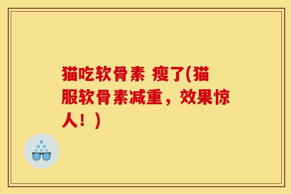 猫吃软骨素 瘦了(猫服软骨素减重，效果惊人！)
