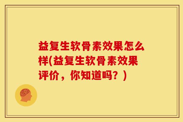 益复生软骨素效果怎么样(益复生软骨素效果评价，你知道吗？)