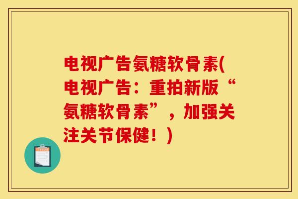 电视广告氨糖软骨素(电视广告：重拍新版“氨糖软骨素”，加强关注关节保健！)