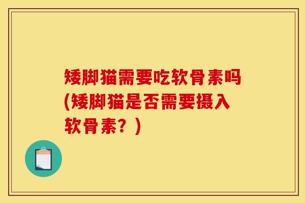 矮脚猫需要吃软骨素吗(矮脚猫是否需要摄入软骨素？)