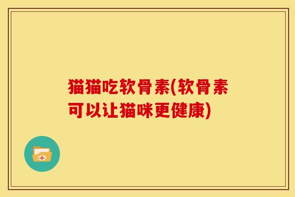 猫猫吃软骨素(软骨素可以让猫咪更健康)