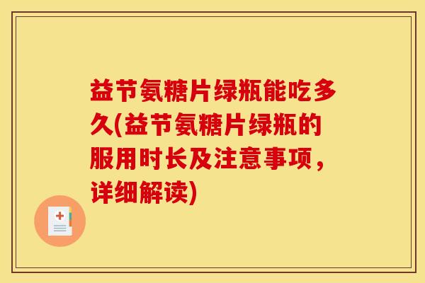 益节氨糖片绿瓶能吃多久(益节氨糖片绿瓶的服用时长及注意事项，详细解读)