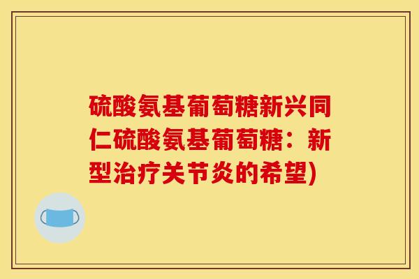 硫酸氨基葡萄糖新兴同仁硫酸氨基葡萄糖：新型治疗关节炎的希望)