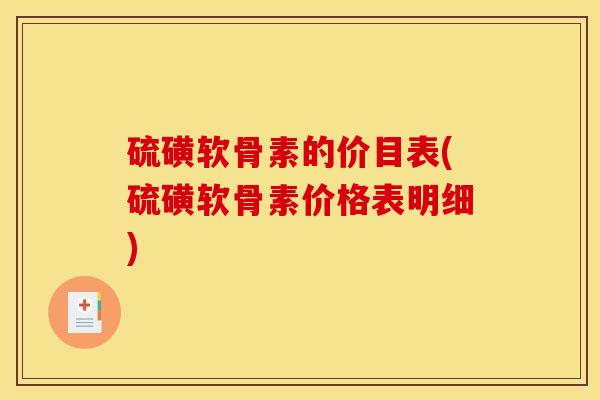 硫磺软骨素的价目表(硫磺软骨素价格表明细)