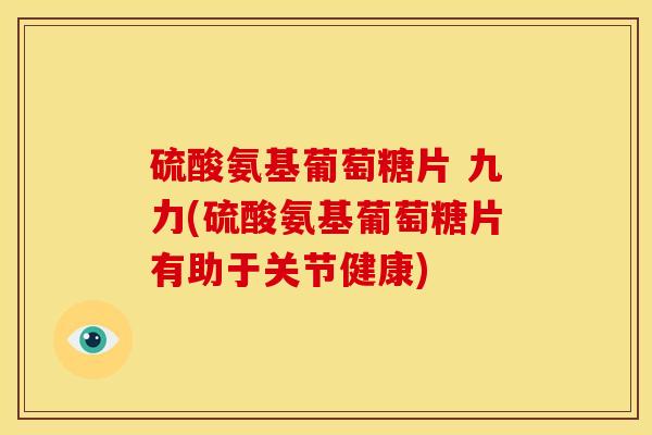 硫酸氨基葡萄糖片 九力(硫酸氨基葡萄糖片有助于关节健康)