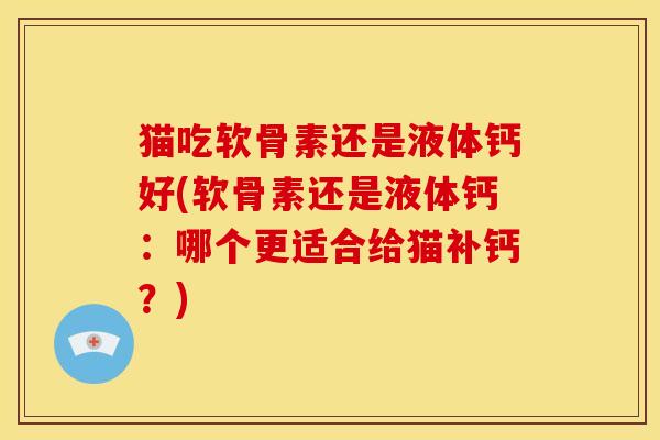 猫吃软骨素还是液体钙好(软骨素还是液体钙：哪个更适合给猫补钙？)