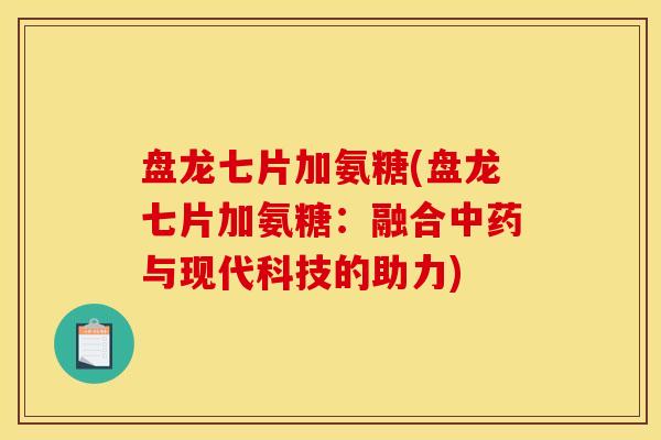 盘龙七片加氨糖(盘龙七片加氨糖：融合中药与现代科技的助力)