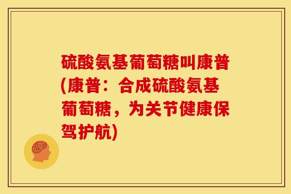 硫酸氨基葡萄糖叫康普(康普：合成硫酸氨基葡萄糖，为关节健康保驾护航)
