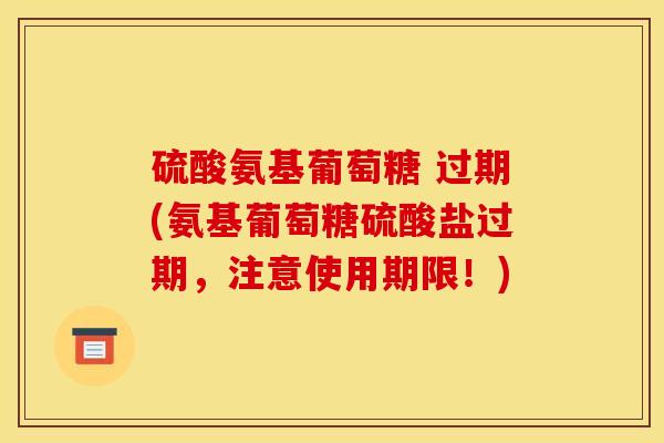 硫酸氨基葡萄糖 过期(氨基葡萄糖硫酸盐过期，注意使用期限！)