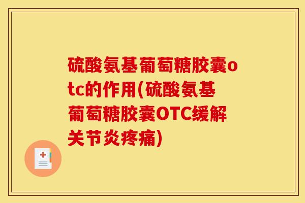硫酸氨基葡萄糖胶囊otc的作用(硫酸氨基葡萄糖胶囊OTC缓解关节炎疼痛)