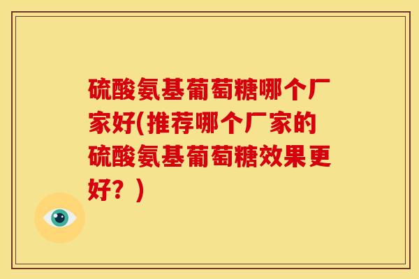 硫酸氨基葡萄糖哪个厂家好(推荐哪个厂家的硫酸氨基葡萄糖效果更好？)