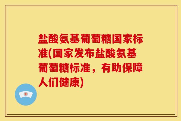 盐酸氨基葡萄糖国家标准(国家发布盐酸氨基葡萄糖标准，有助保障人们健康)