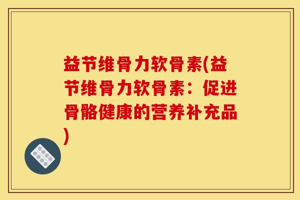 益节维骨力软骨素(益节维骨力软骨素：促进骨骼健康的营养补充品)