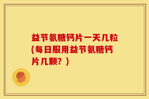 益节氨糖钙片一天几粒(每日服用益节氨糖钙片几颗？)