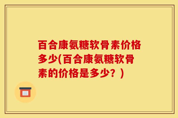 百合康氨糖软骨素价格多少(百合康氨糖软骨素的价格是多少？)