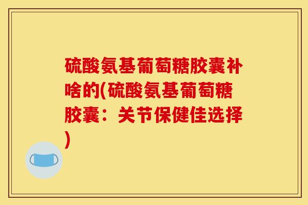 硫酸氨基葡萄糖胶囊补啥的(硫酸氨基葡萄糖胶囊：关节保健佳选择)