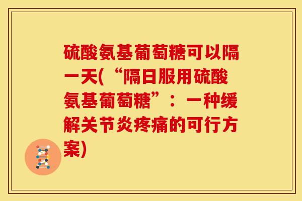 硫酸氨基葡萄糖可以隔一天(“隔日服用硫酸氨基葡萄糖”：一种缓解关节炎疼痛的可行方案)