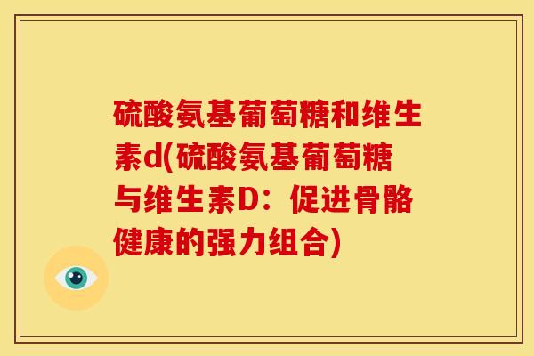 硫酸氨基葡萄糖和维生素d(硫酸氨基葡萄糖与维生素D：促进骨骼健康的强力组合)