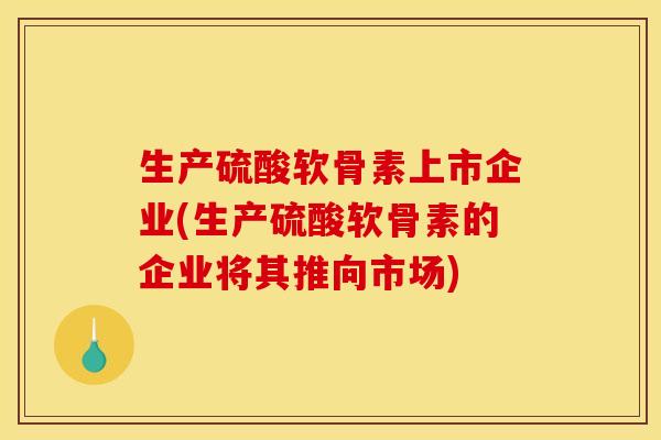 生产硫酸软骨素上市企业(生产硫酸软骨素的企业将其推向市场)