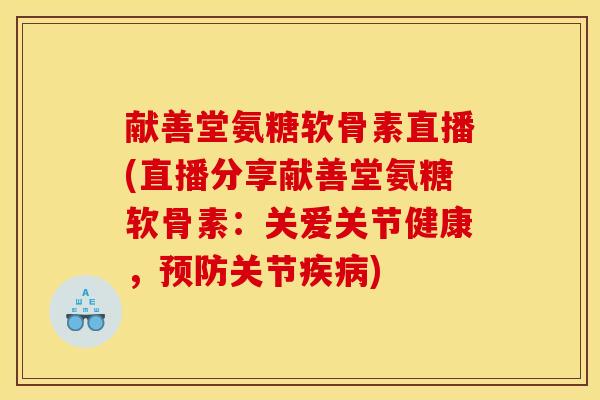 献善堂氨糖软骨素直播(直播分享献善堂氨糖软骨素：关爱关节健康，预防关节疾病)