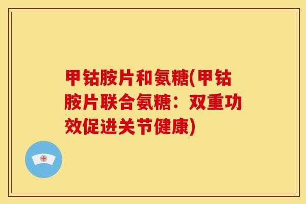 甲钴胺片和氨糖(甲钴胺片联合氨糖：双重功效促进关节健康)