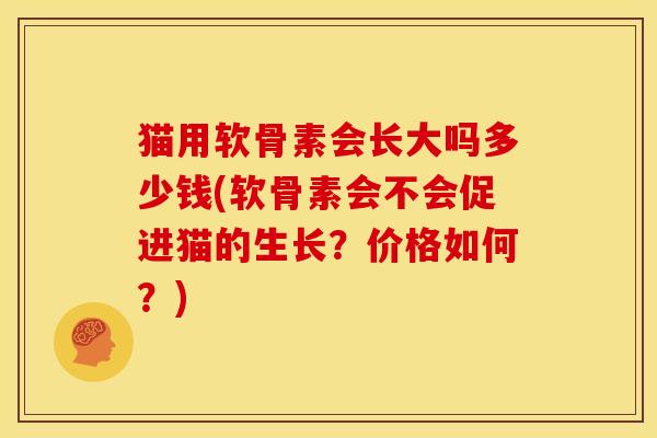 猫用软骨素会长大吗多少钱(软骨素会不会促进猫的生长？价格如何？)