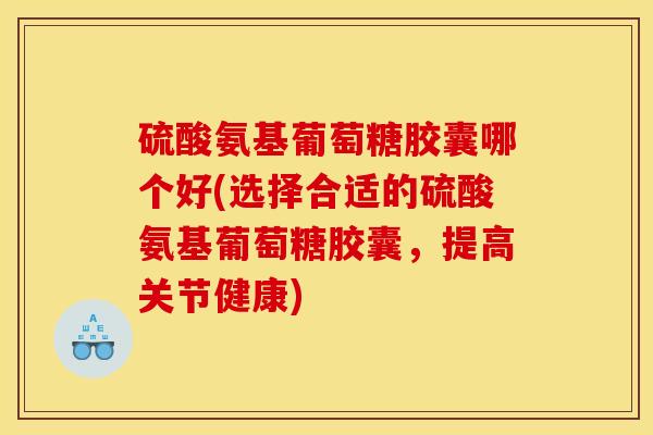 硫酸氨基葡萄糖胶囊哪个好(选择合适的硫酸氨基葡萄糖胶囊，提高关节健康)