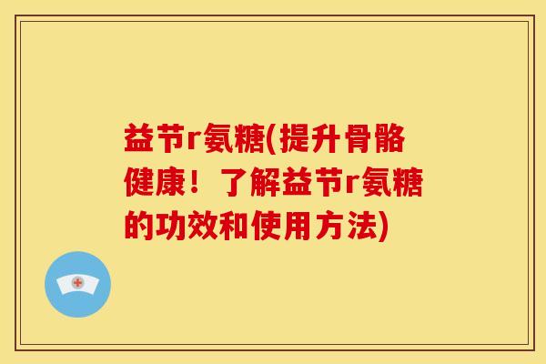 益节r氨糖(提升骨骼健康！了解益节r氨糖的功效和使用方法)
