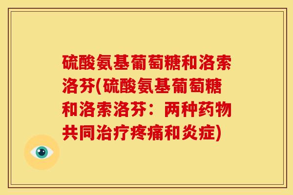 硫酸氨基葡萄糖和洛索洛芬(硫酸氨基葡萄糖和洛索洛芬：两种药物共同治疗疼痛和炎症)