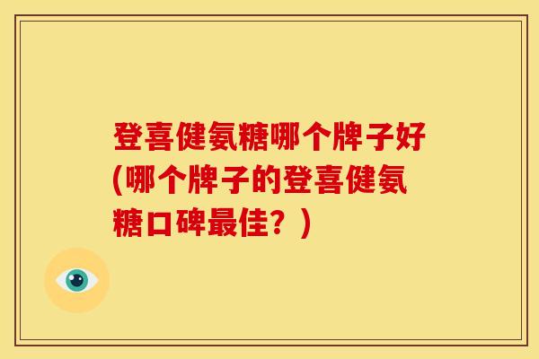 登喜健氨糖哪个牌子好(哪个牌子的登喜健氨糖口碑最佳？)