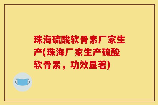 珠海硫酸软骨素厂家生产(珠海厂家生产硫酸软骨素，功效显著)
