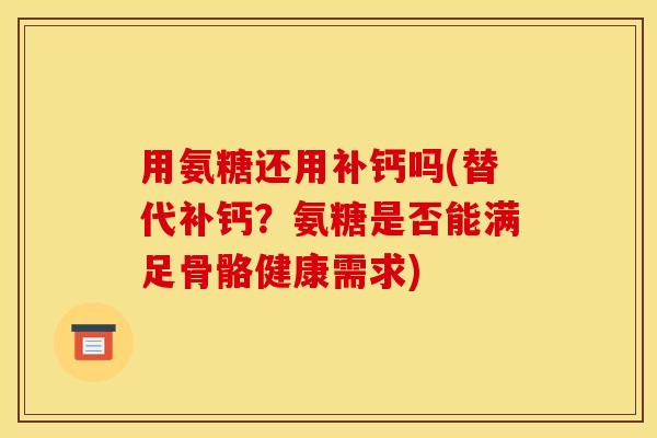 用氨糖还用补钙吗(替代补钙？氨糖是否能满足骨骼健康需求)