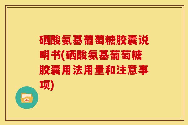 硒酸氨基葡萄糖胶囊说明书(硒酸氨基葡萄糖胶囊用法用量和注意事项)