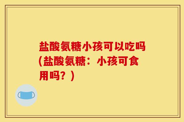 盐酸氨糖小孩可以吃吗(盐酸氨糖：小孩可食用吗？)