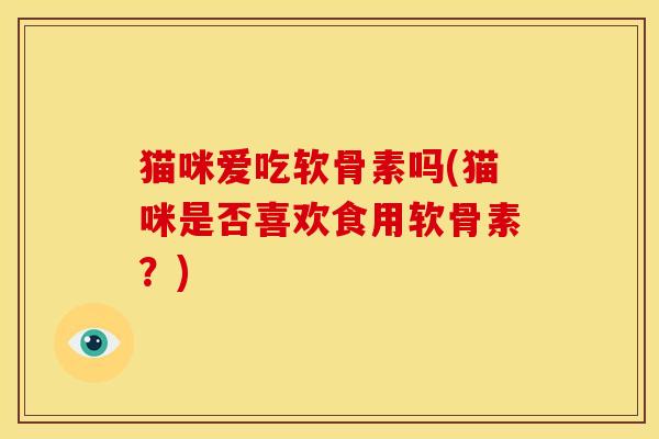 猫咪爱吃软骨素吗(猫咪是否喜欢食用软骨素？)