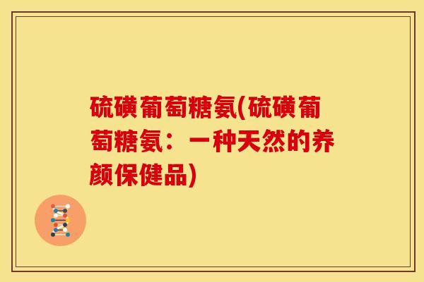 硫磺葡萄糖氨(硫磺葡萄糖氨：一种天然的养颜保健品)