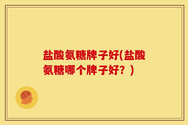盐酸氨糖牌子好(盐酸氨糖哪个牌子好？)