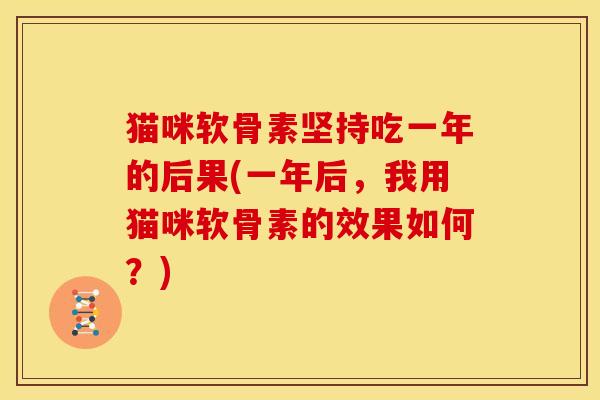 猫咪软骨素坚持吃一年的后果(一年后，我用猫咪软骨素的效果如何？)