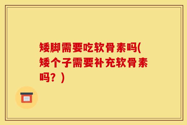 矮脚需要吃软骨素吗(矮个子需要补充软骨素吗？)