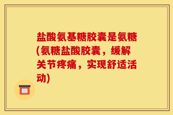 盐酸氨基糖胶囊是氨糖(氨糖盐酸胶囊，缓解关节疼痛，实现舒适活动)