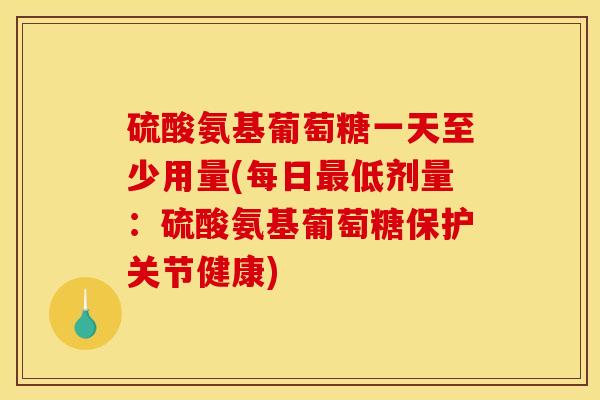 硫酸氨基葡萄糖一天至少用量(每日最低剂量：硫酸氨基葡萄糖保护关节健康)