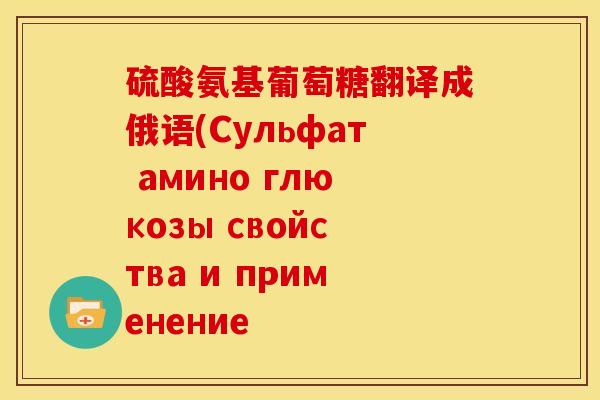 硫酸氨基葡萄糖翻译成俄语(Сульфат амино глюкозы свойства и применение