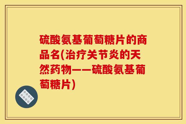 硫酸氨基葡萄糖片的商品名(治疗关节炎的天然药物——硫酸氨基葡萄糖片)